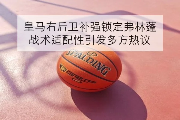 皇马右后卫补强锁定弗林蓬 战术适配性引发多方热议